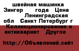 швейная машинка Зингер 1908 года › Цена ­ 8 000 - Ленинградская обл., Санкт-Петербург г. Коллекционирование и антиквариат » Другое   